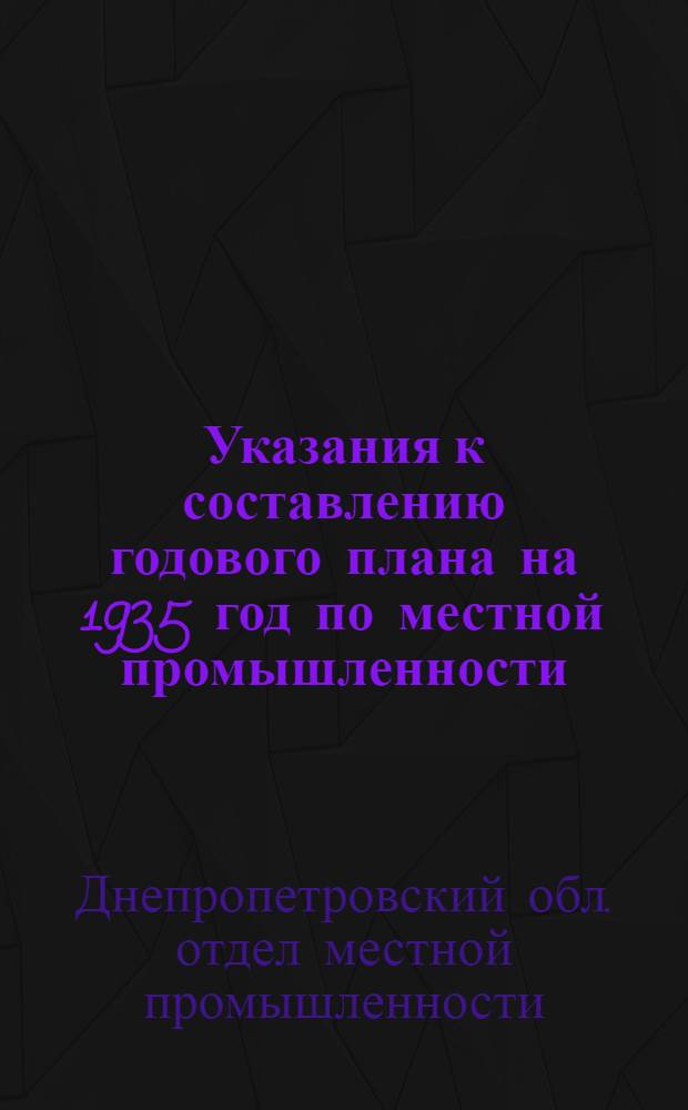 ... Указания к составлению годового плана на 1935 год по местной промышленности : 1. Указания к заполнению форм. 2. Схема объяснительной записки. 3. Перечень форм годового плана