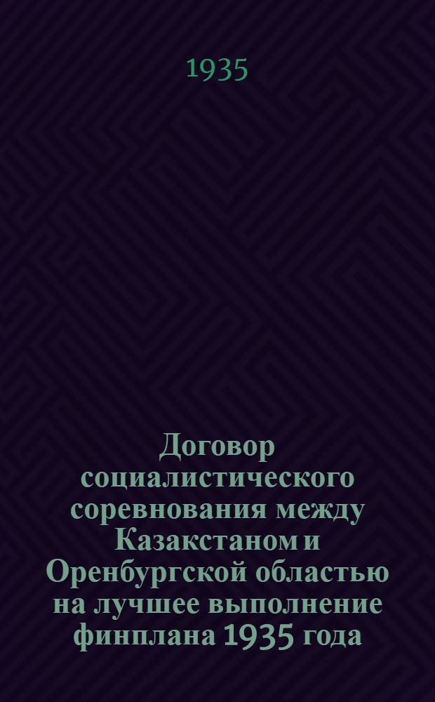 Договор социалистического соревнования между Казакстаном и Оренбургской областью на лучшее выполнение финплана 1935 года : (Заключен на Алма-Атинск. слете финударников 23-27 апр. 1935 г. в г. Алма-Ата)