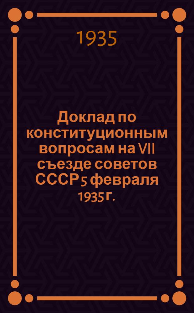 ... Доклад по конституционным вопросам на VII съезде советов СССР 5 февраля 1935 г.