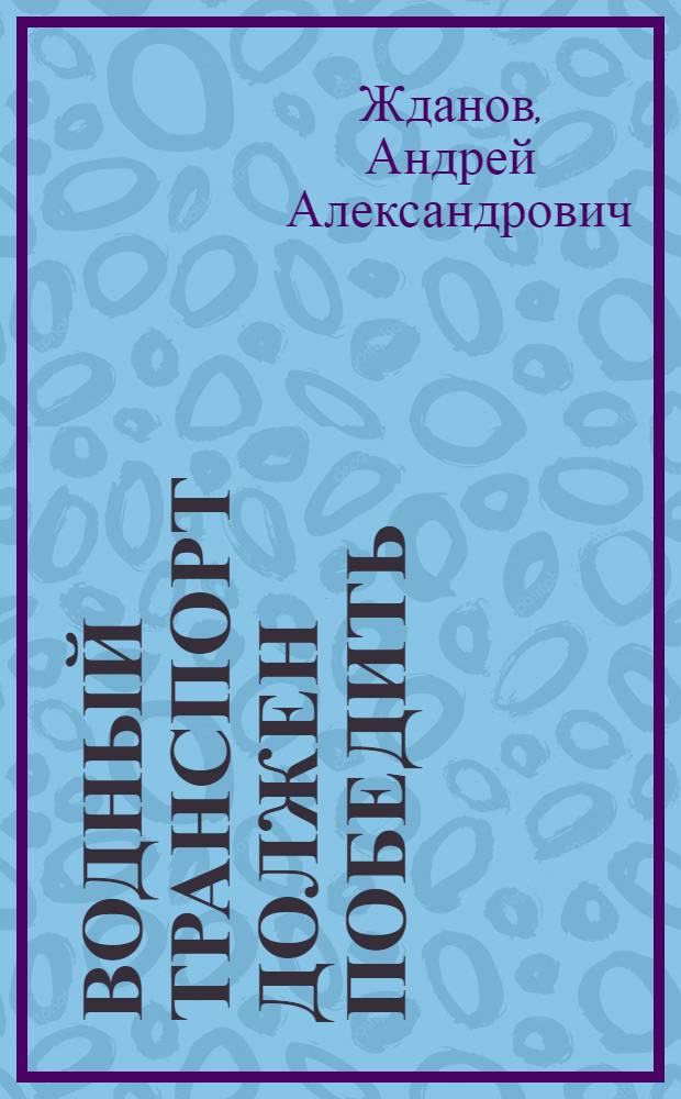 Водный транспорт должен победить : Речь секретаря ЦК ВКП(б) тов. А. А. Жданова на совещании руководящих работников водного транспорта в ЦК ВКП(б) 30 мая 1935 года