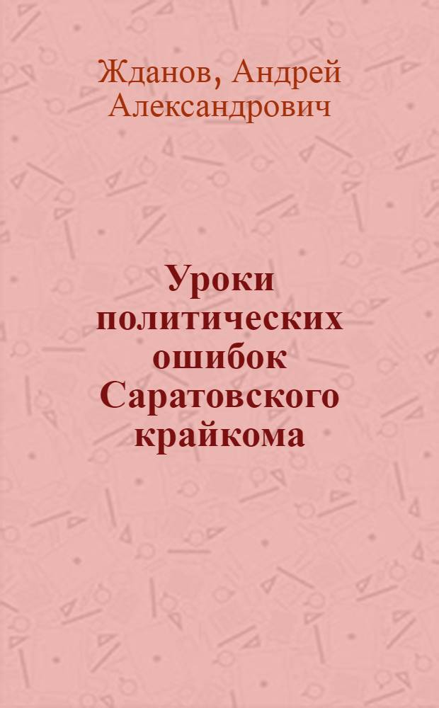 ... Уроки политических ошибок Саратовского крайкома : Доклад и заключительное слово на пленуме Сарат. крайкома ВКП(б) 5-7 июля 1935 г