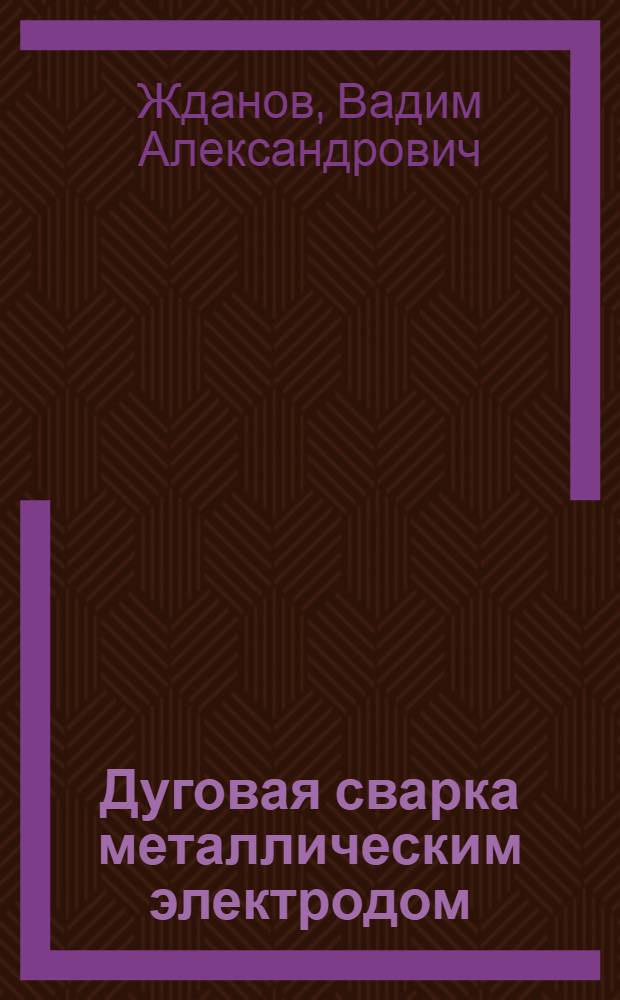 ... Дуговая сварка металлическим электродом : Утв. ГУУЗом НКТП в качестве учеб. пособия для кружков техминимума