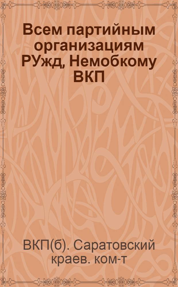 Всем партийным организациям РУжд, Немобкому ВКП(б), райкомам и горкомам ВКП(б) Саратовского края : Письмо Сарат. крайкома ВКП(б) и Политотдела РУжд. О парт. работе на Ряз.-Урал. ж. д.