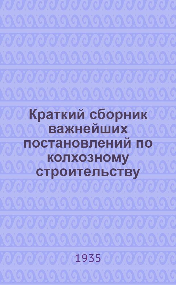 Краткий сборник важнейших постановлений по колхозному строительству
