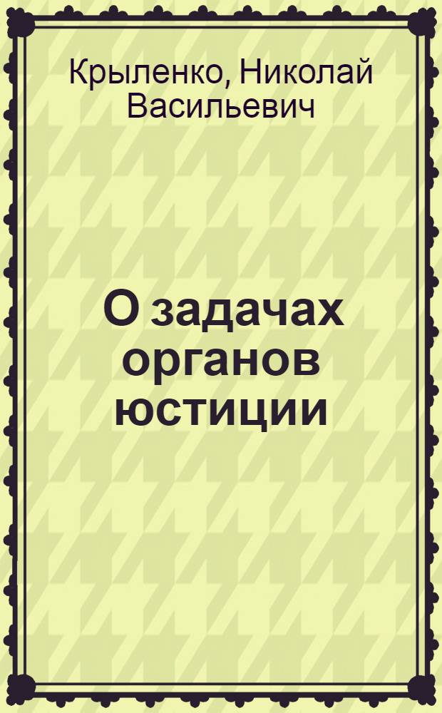 ... О задачах органов юстиции : Речь Нар. комиссара юстиции РСФСР тов. Н. В. Крыленко на Совещании работников юстиции АССРНП 21 марта 1935 г