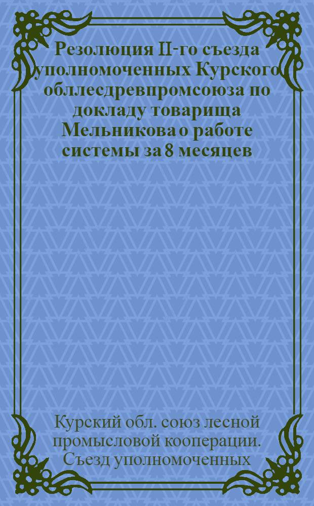 Резолюция II-го съезда уполномоченных Курского обллесдревпромсоюза по докладу товарища Мельникова о работе системы за 8 месяцев : Постановление..
