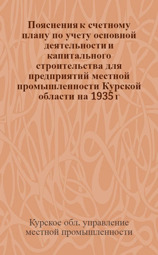 ... Пояснения к счетному плану по учету основной деятельности и капитального строительства для предприятий местной промышленности Курской области на 1935 г.