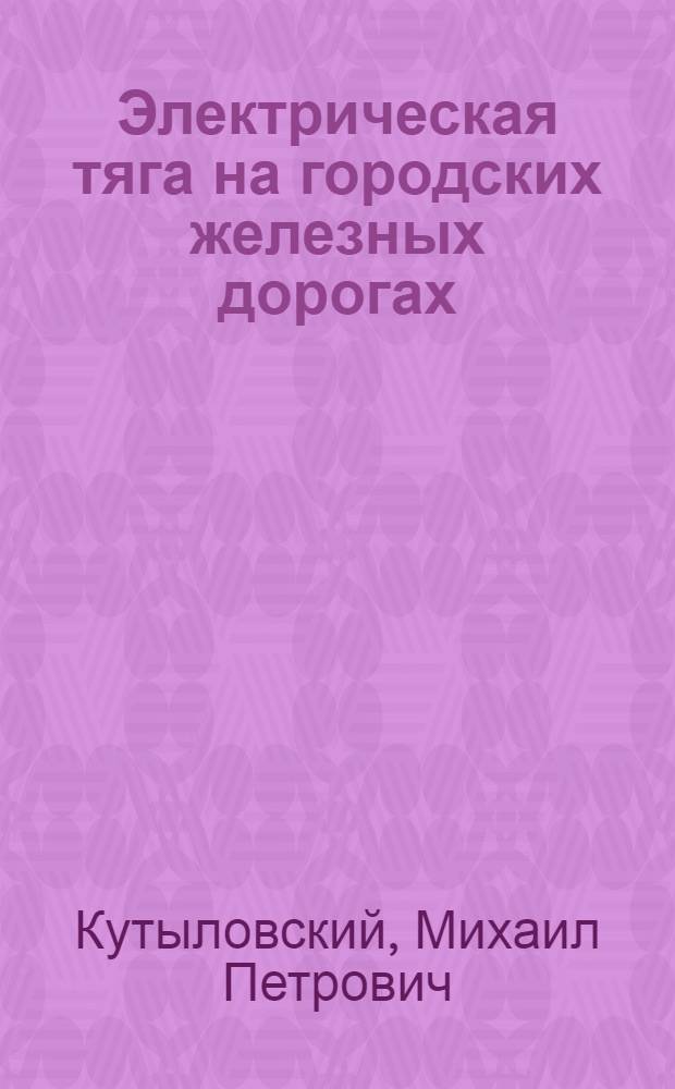 ... Электрическая тяга на городских железных дорогах : Учеб. пособие для техникумов, школ и курсов повышения квалификации : Утв. Нар. ком. коммун. хоз-ва РСФСР