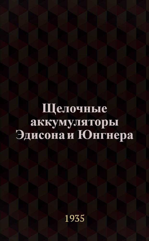 ... Щелочные аккумуляторы Эдисона и Юнгнера : Конструкция, применение и практика эксплоатации