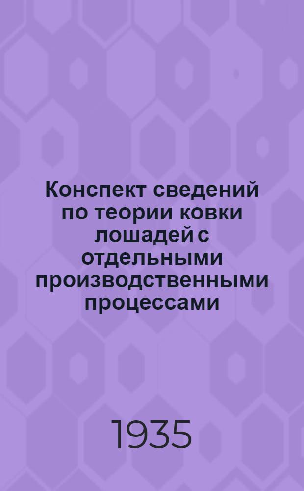 ... Конспект сведений по теории ковки лошадей с отдельными производственными процессами, составленный по программе Военно-ветеринарного управления РККА
