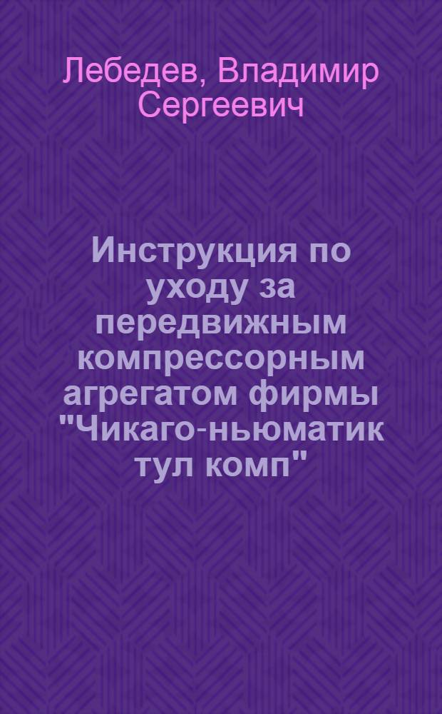 ... Инструкция по уходу за передвижным компрессорным агрегатом фирмы "Чикаго-ньюматик тул комп". (Chicago pneumatic tool company)