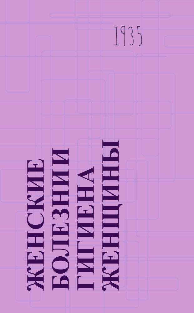 ... Женские болезни и гигиена женщины : 28 рис. в тексте