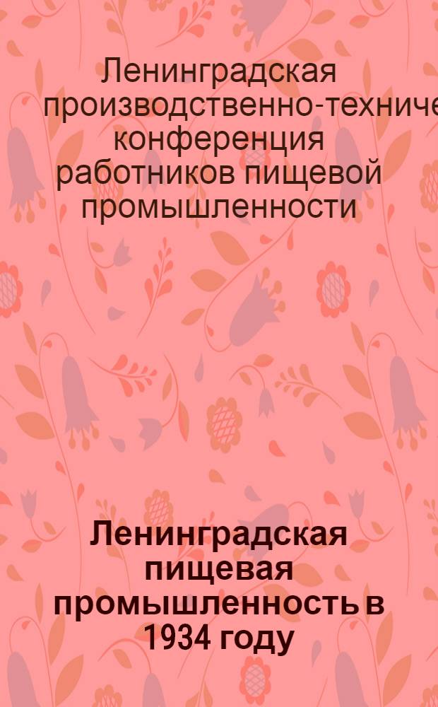 Ленинградская пищевая промышленность в 1934 году : Материалы 1 производ.-техн. конф-ции Ленингр. пищевой пром-сти Наркомпищпрома 25-26 окт. 1934 г