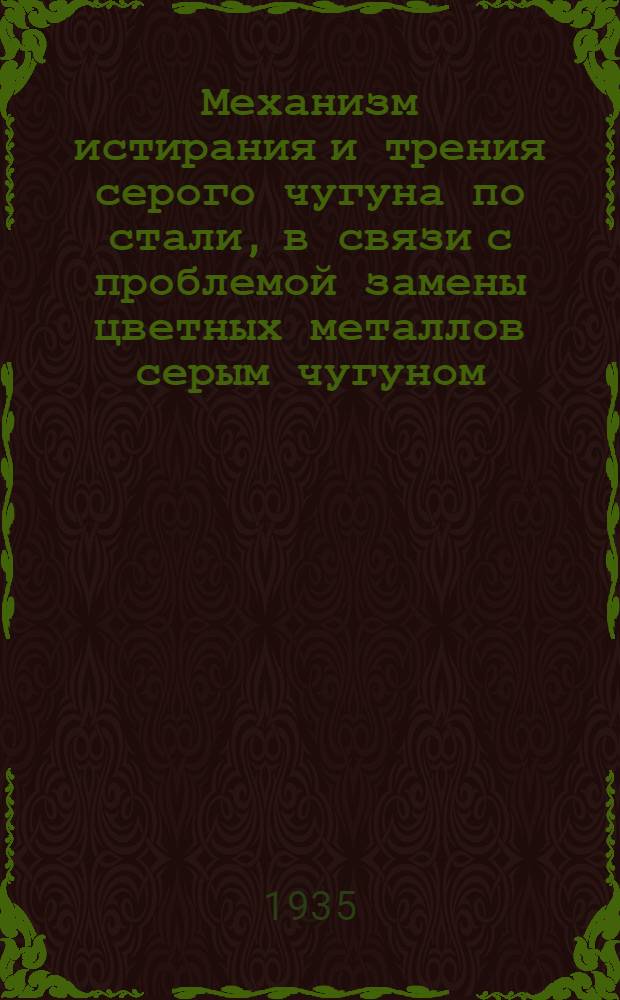 ... Механизм истирания и трения серого чугуна по стали, в связи с проблемой замены цветных металлов серым чугуном : Тезисы диссертации, представленной на соискание учен. степени кандидата техн. наук..