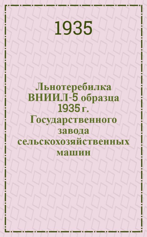 ... Льнотеребилка ВНИИЛ-5 образца 1935 г. Государственного завода сельскохозяйственных машин, ст. Люберцы, Московско-Казанской железной дороги : Руководство по сборке и уходу