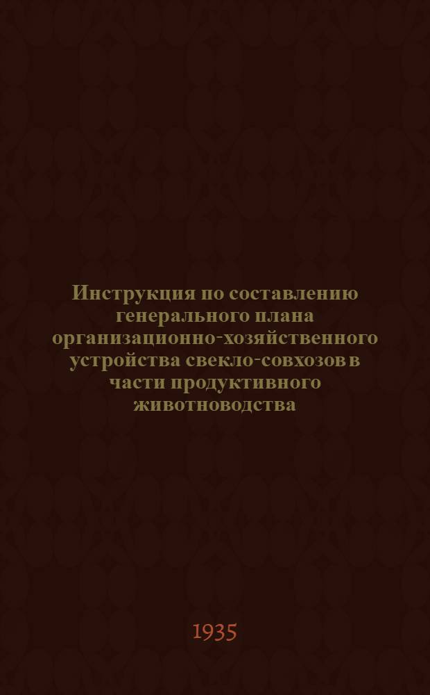 ... Инструкция по составлению генерального плана организационно-хозяйственного устройства свекло-совхозов в части продуктивного животноводства : (Приказ Наркомпищепрома от 25 марта 1935 г. № 428)