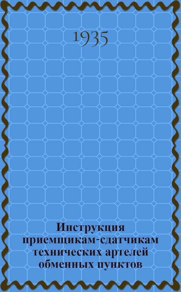 ... Инструкция приемщикам-сдатчикам технических артелей обменных пунктов : С добавлением распоряжений из оперативных бюллетеней Центрального управления вагонного хозяйства НКПСа № 37 от 1-XII-34 года по № 15 от 22-V-35 года : Брошюра 382-Т