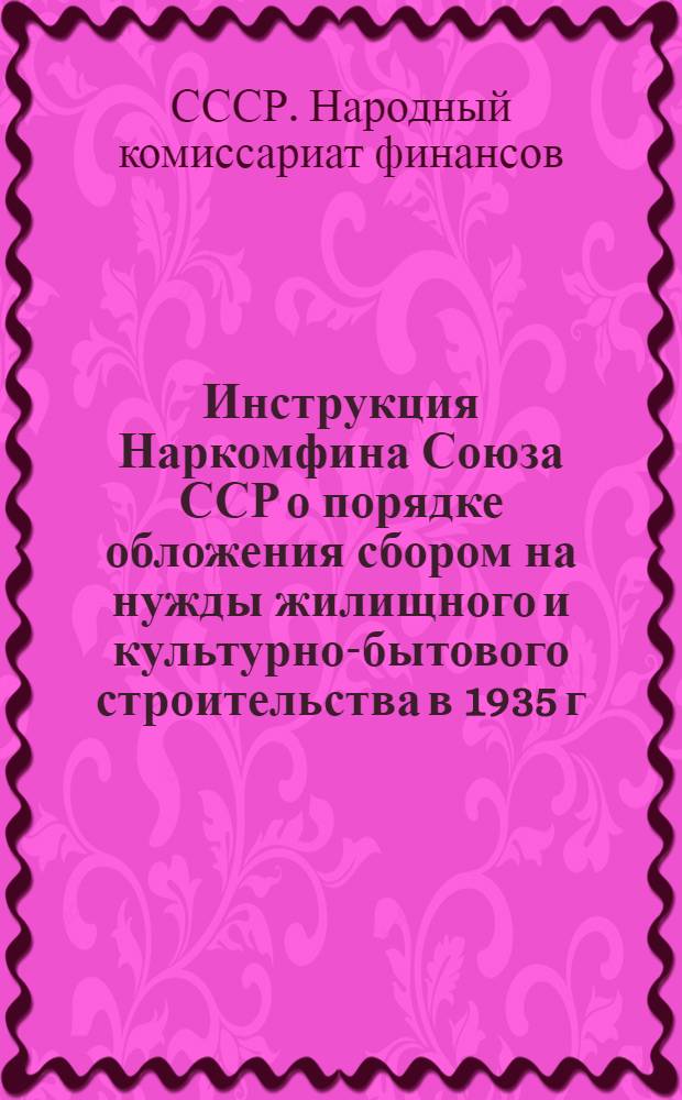 ... Инструкция Наркомфина Союза ССР о порядке обложения сбором на нужды жилищного и культурно-бытового строительства в 1935 г. хозяйств колхозников и единоличных крестьянских хозяйств и правила учета и отчетности по сельскому культсбору в 1935 г.