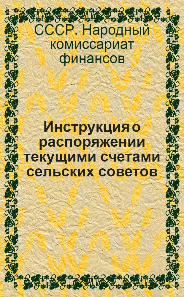 ... Инструкция о распоряжении текущими счетами сельских советов; Инструкция для сельских советов о порядке приема и учета сельсоветами платежей по налогам и обязательному складному страхованию и хранения денег сельсоветами / ... Кировск. фин. упр. Сектор бюджета..