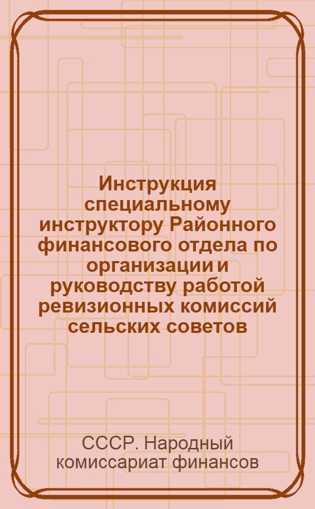 Инструкция специальному инструктору Районного финансового отдела по организации и руководству работой ревизионных комиссий сельских советов
