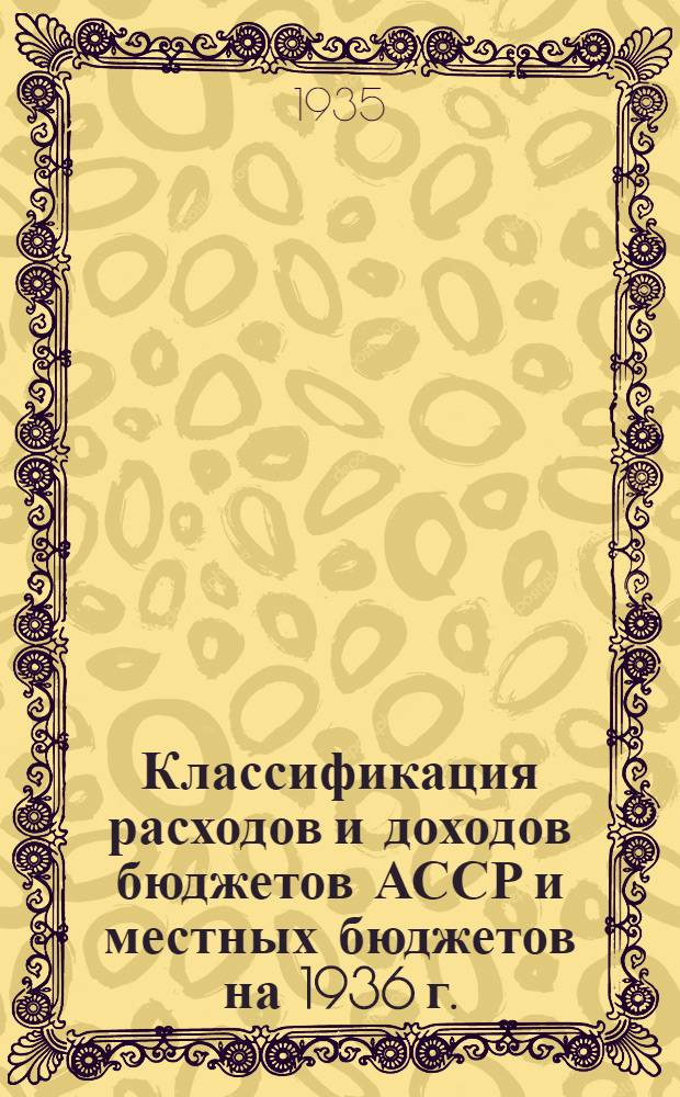 ... Классификация расходов и доходов бюджетов АССР и местных бюджетов на 1936 г.