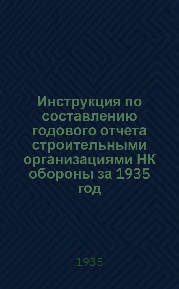 ... Инструкция по составлению годового отчета строительными организациями НК обороны за 1935 год : (Приказ нач. Строит.-квартирного упр. РККА)