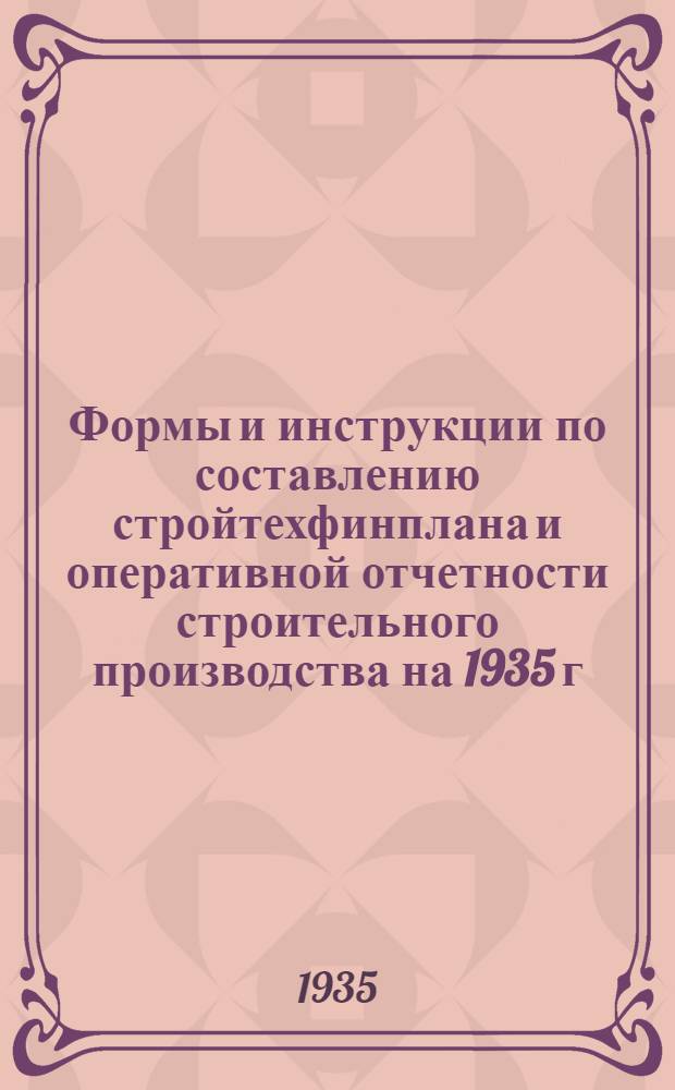 ... Формы и инструкции по составлению стройтехфинплана и оперативной отчетности строительного производства на 1935 г...