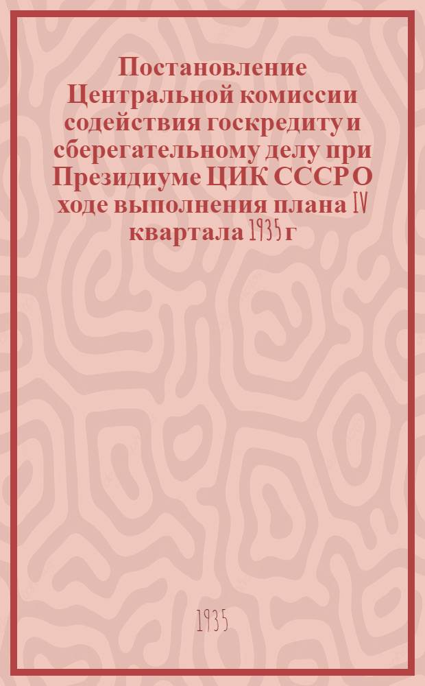 ... Постановление Центральной комиссии содействия госкредиту и сберегательному делу при Президиуме ЦИК СССР О ходе выполнения плана IV квартала 1935 г. по займу, вкладам и личному страхованию