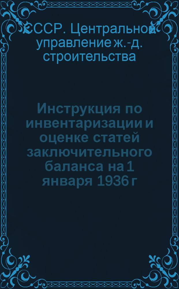 ... Инструкция по инвентаризации и оценке статей заключительного баланса на 1 января 1936 г. для строительных организаций железно-дорожного транспорта...