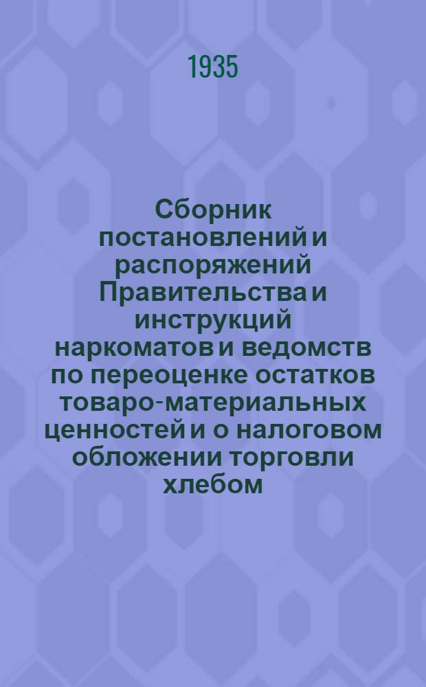 ... Сборник постановлений и распоряжений Правительства и инструкций наркоматов и ведомств по переоценке остатков товаро-материальных ценностей и о налоговом обложении торговли хлебом, мукой, крупой и зернофуражом