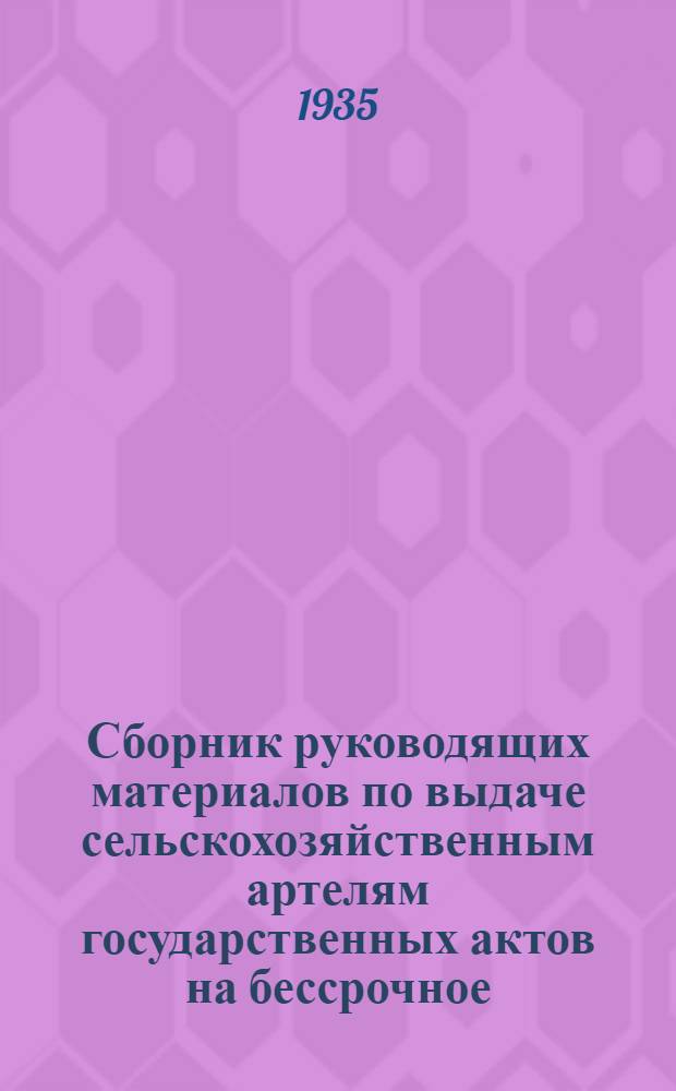 Сборник руководящих материалов по выдаче сельскохозяйственным артелям государственных актов на бессрочное (вечное) пользование землей