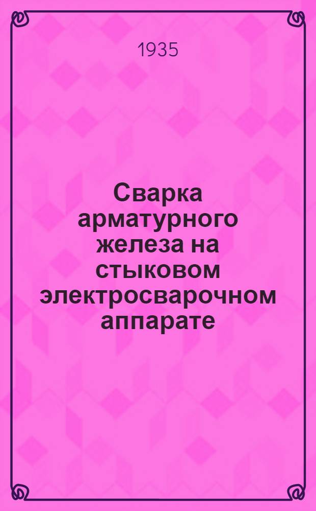 ... Сварка арматурного железа на стыковом электросварочном аппарате : Из производ. опыта