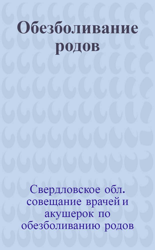 ... Обезболивание родов : Материалы I Сверд. обл. совещания врачей и акушерок по обезболиванию родов