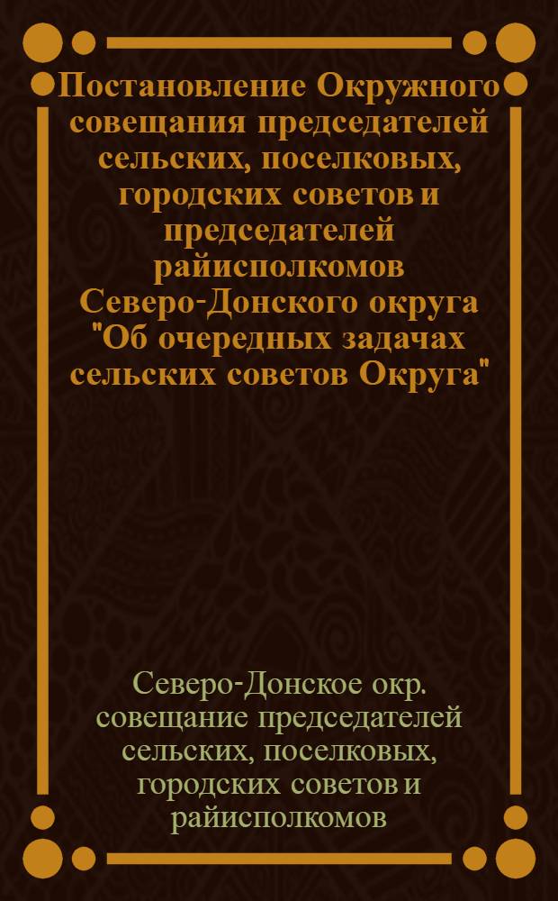 ... Постановление Окружного совещания председателей сельских, поселковых, городских советов и председателей райисполкомов Северо-Донского округа "Об очередных задачах сельских советов Округа" : Проект