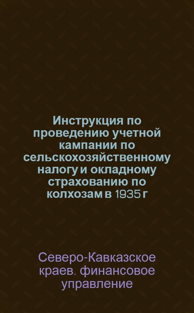 ... Инструкция по проведению учетной кампании по сельскохозяйственному налогу и окладному страхованию по колхозам в 1935 г.