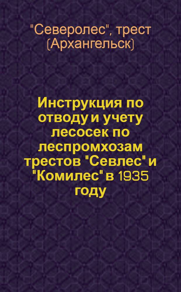 ... Инструкция по отводу и учету лесосек по леспромхозам трестов "Севлес" и "Комилес" в 1935 году