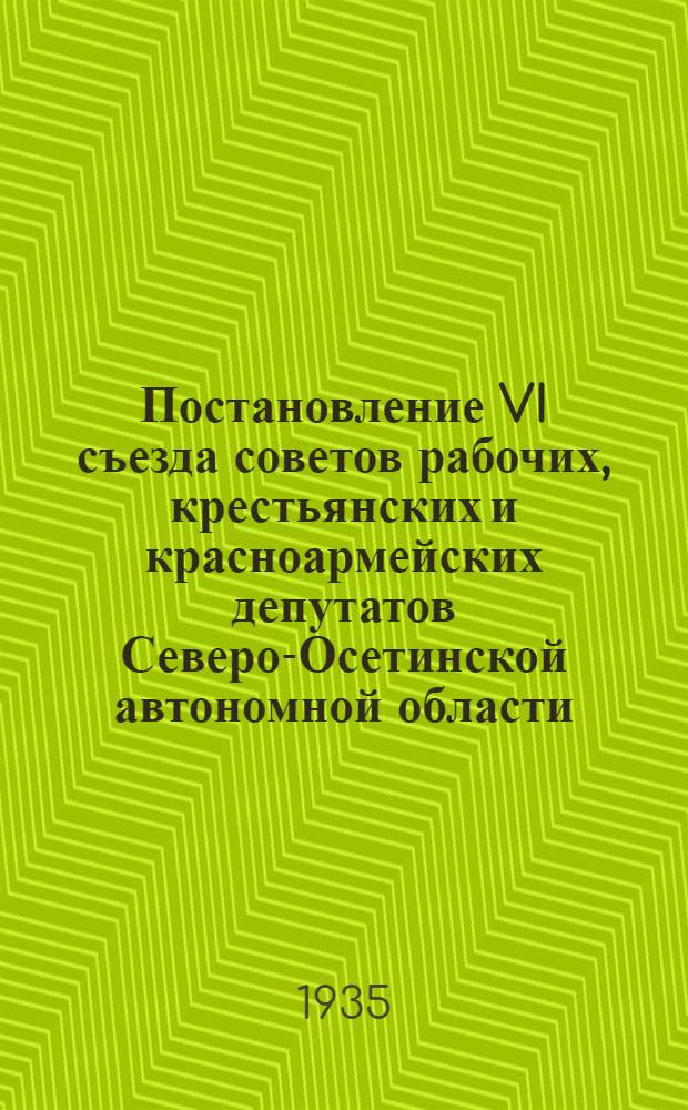 ... Постановление VI съезда советов рабочих, крестьянских и красноармейских депутатов Северо-Осетинской автономной области. 29 декабря 1934 г. - 4 января 1935 г.