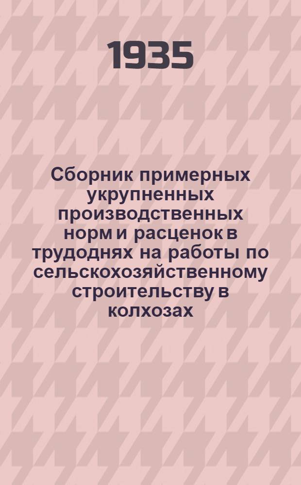 ... Сборник примерных укрупненных производственных норм и расценок в трудоднях на работы по сельскохозяйственному строительству в колхозах : (Прил.: квалифицированно-тарифный справочник)