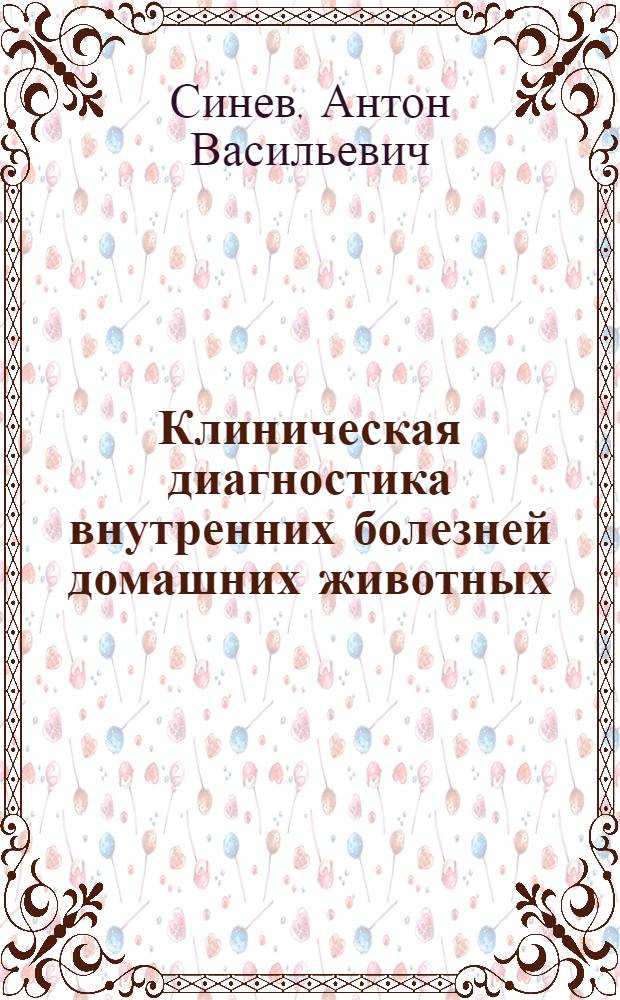 ... Клиническая диагностика внутренних болезней домашних животных : Всес. ком-том по высш. техн. образ. при ЦИК СССР утв. в качестве учебника для вет. вузов