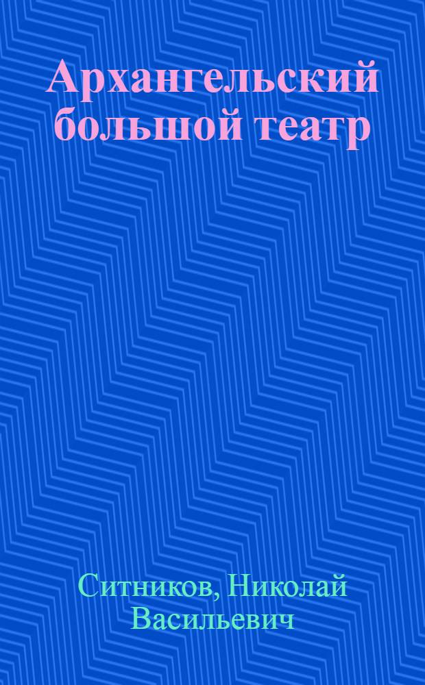 Архангельский большой театр : Сборник статей Н. Ситникова, К. Тверского, С. Абашидзе