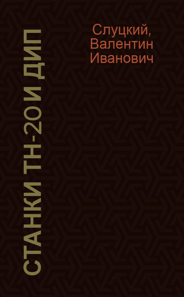 ... Станки ТН-20 и ДИП : Конспект лекций, прочитанных на курсах повышения квалификации мастеров по холодной обработке металлов Филиала ММИПК ИТР при заводе "Красный пролетарий"