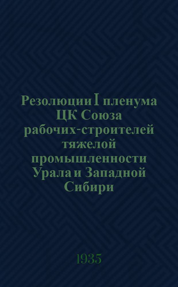 Резолюции I пленума ЦК Союза рабочих-строителей тяжелой промышленности Урала и Западной Сибири. 10-13 марта 1935 г.