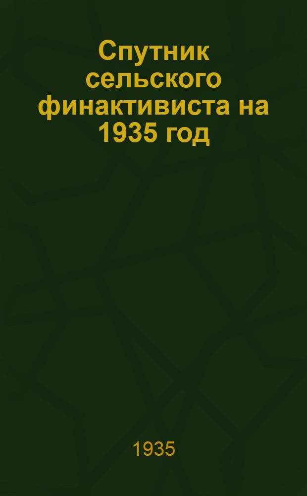 ... Спутник сельского финактивиста на 1935 год : Руководство для сельсоветов, финсекций, ревизионных комиссий, комсодов госкредиту и сберделу и отд. финактивистов села : Пособие для занятий на сел. фин. кружках