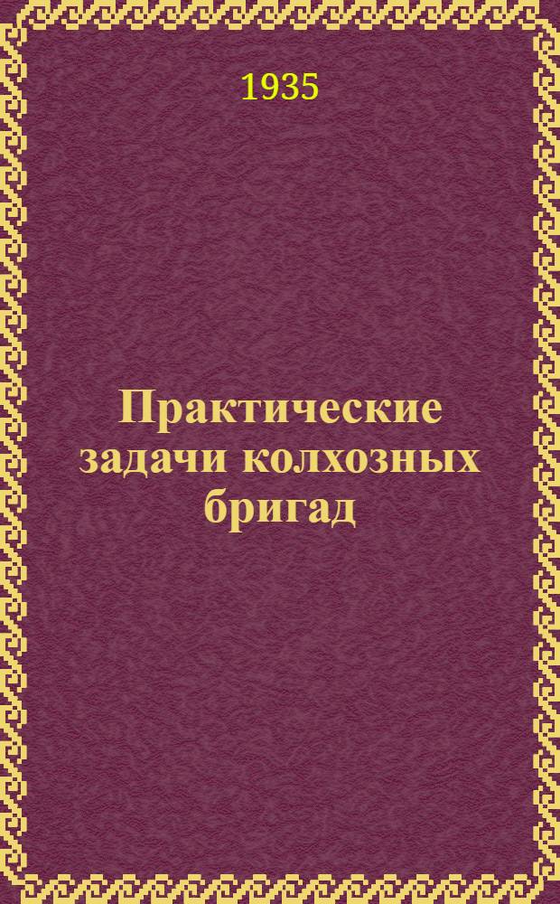 ... Практические задачи колхозных бригад : Доклад на Краев. слете бригадиров ведущих колхоз. бригад. Ноябрь 1934 г