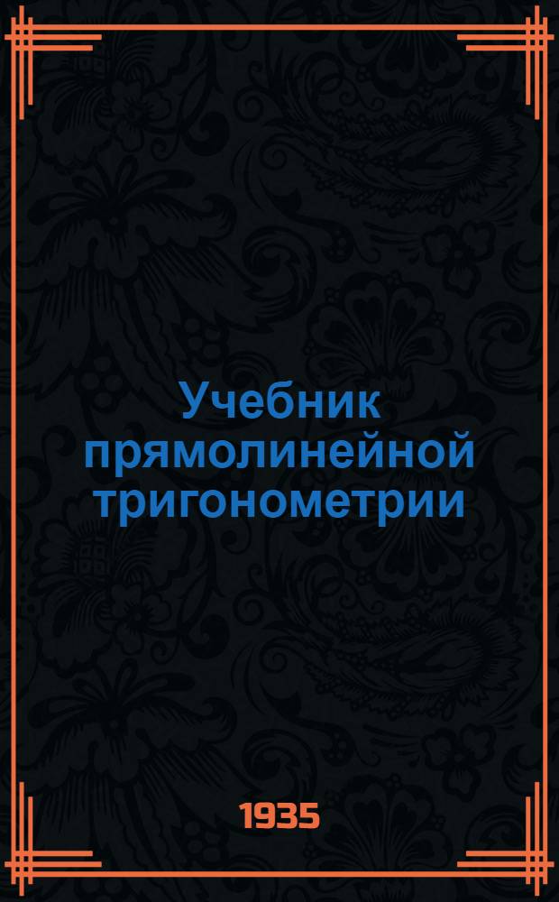 ... Учебник прямолинейной тригонометрии : Перер. в соответствии с программами ГУУЗ НКТП : Утв. в качестве учебника Глав. упр. учеб. заведений Наркомтяжпрома на 1935 г