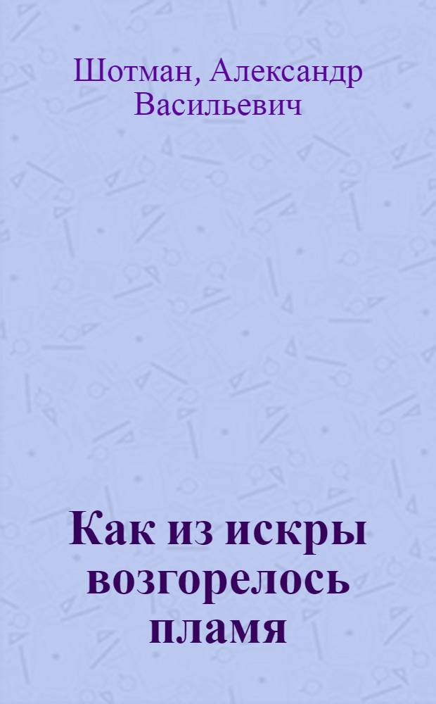 ... Как из искры возгорелось пламя : Записки старого большевика