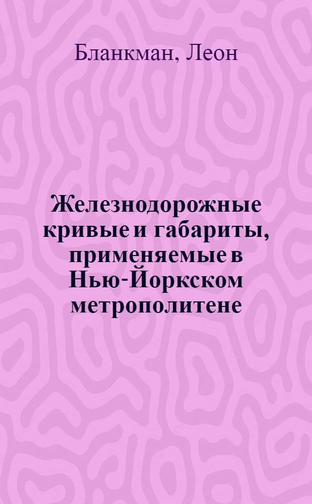 Железнодорожные кривые и габариты, применяемые в Нью-Йоркском метрополитене : Опыт экон. трассирования пути и расположения опор : Пер. с англ