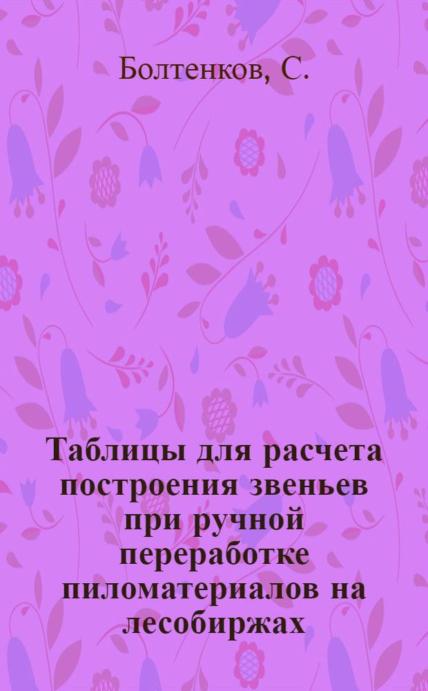 ... Таблицы для расчета построения звеньев при ручной переработке пиломатериалов на лесобиржах