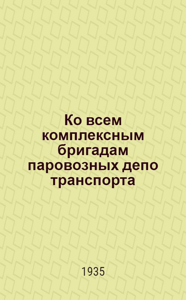 Ко всем комплексным бригадам паровозных депо транспорта : Письмо бригадира комплексной бригады депо Москва-Сортировочная М.-Казан. ж.д. К. А. Бородулина