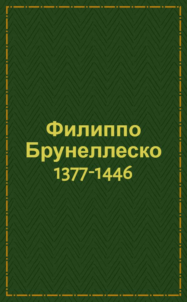 Филиппо Брунеллеско 1377-1446 : Биография и очерк творчества